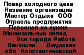 Повар холодного цеха › Название организации ­ Мастер Отдыха, ООО › Отрасль предприятия ­ Персонал на кухню › Минимальный оклад ­ 35 000 - Все города Работа » Вакансии   . Амурская обл.,Константиновский р-н